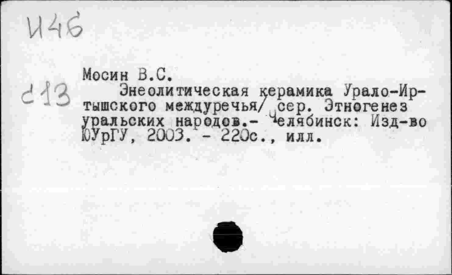 ﻿\Ж

Мосин ö.C.
Энеолитическая керамика Урало-Иртышского междуречья/ сер. Этногенез уральских народов.- "Челябинск: Изд-во ЮУрГУ, 2003. - 220с., илл.